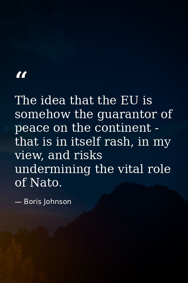 The idea that the EU is somehow the guarantor of peace on the continent - that is in itself rash, in my view, and risks  — Boris Johnson