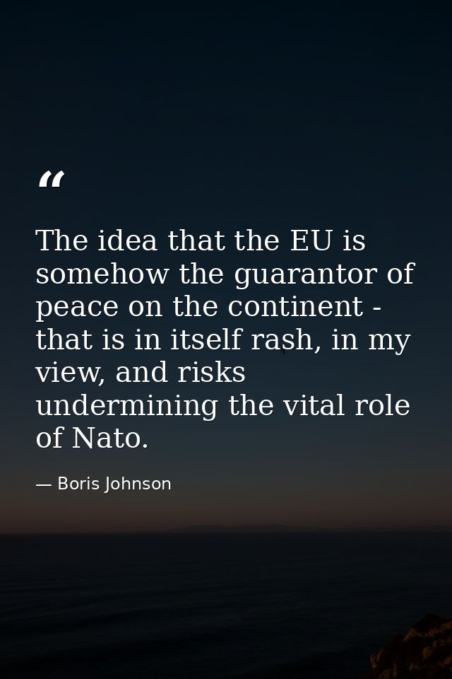 The idea that the EU is somehow the guarantor of peace on the continent - that is in itself rash, in my view, and risks  — Boris Johnson