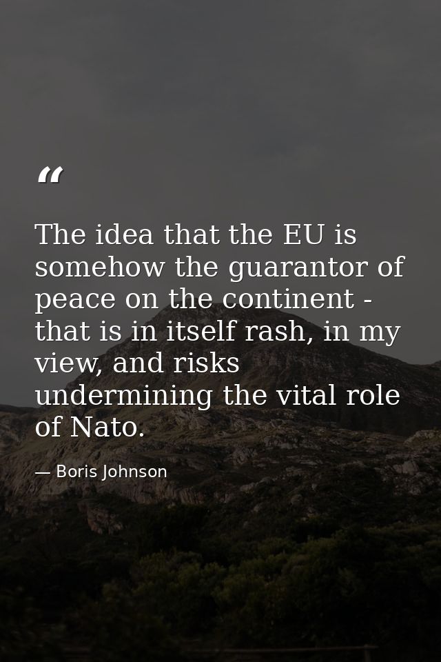 The idea that the EU is somehow the guarantor of peace on the continent - that is in itself rash, in my view, and risks  — Boris Johnson