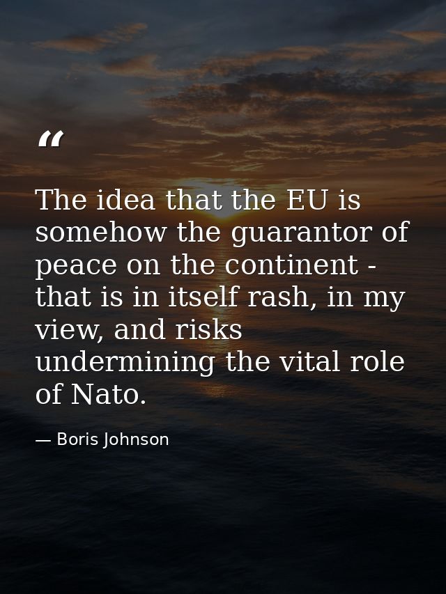 The idea that the EU is somehow the guarantor of peace on the continent - that is in itself rash, in my view, and risks  — Boris Johnson
