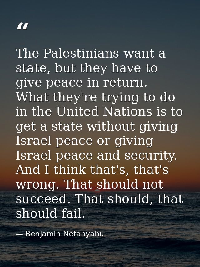 The Palestinians want a state, but they have to give peace in return. What they're trying to do in the United Nations is — Benjamin Netanyahu