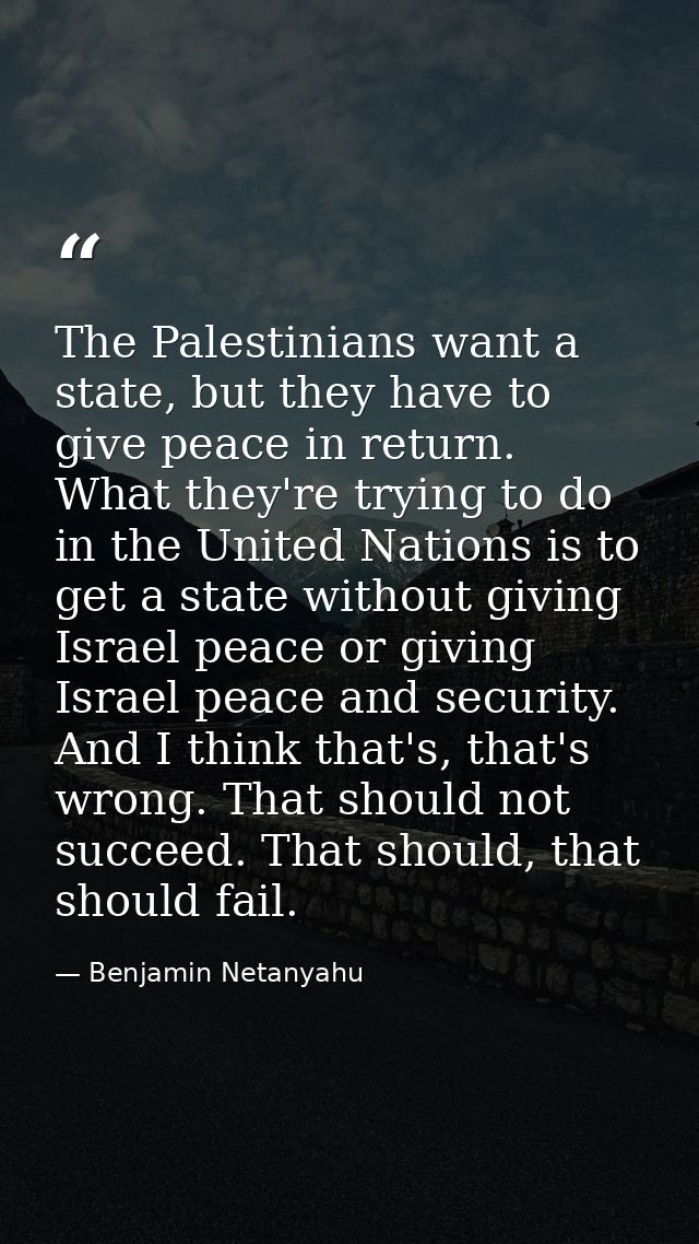 The Palestinians want a state, but they have to give peace in return. What they're trying to do in the United Nations is — Benjamin Netanyahu