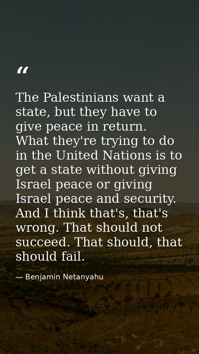 The Palestinians want a state, but they have to give peace in return. What they're trying to do in the United Nations is — Benjamin Netanyahu