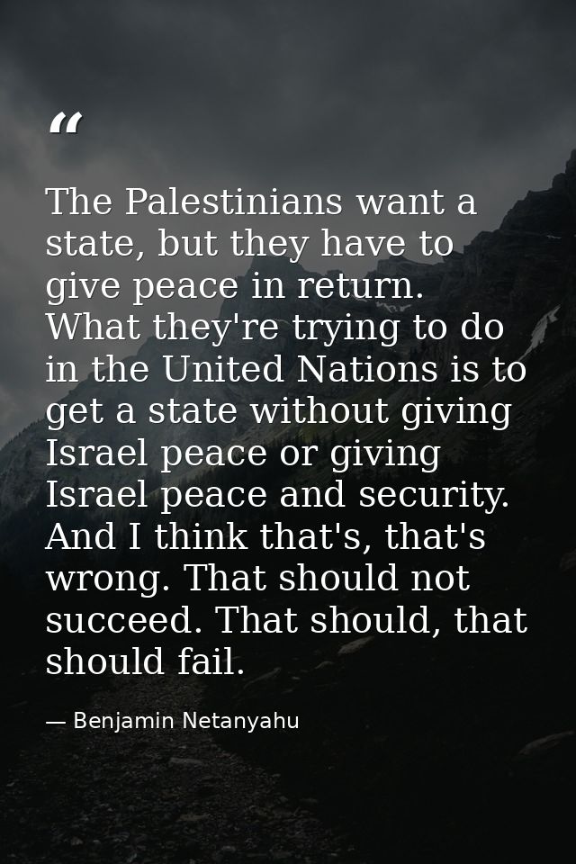 The Palestinians want a state, but they have to give peace in return. What they're trying to do in the United Nations is — Benjamin Netanyahu
