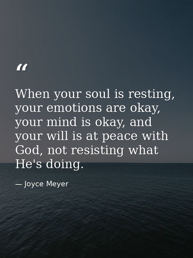 When your soul is resting, your emotions are okay, your mind is okay, and your will is at peace with God, not resisting  — Joyce Meyer