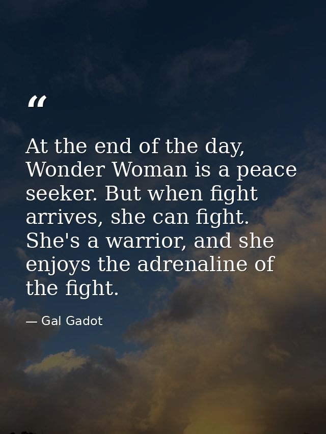 At the end of the day, Wonder Woman is a peace seeker. But when fight arrives, she can fight. She's a warrior, and she e — Gal Gadot