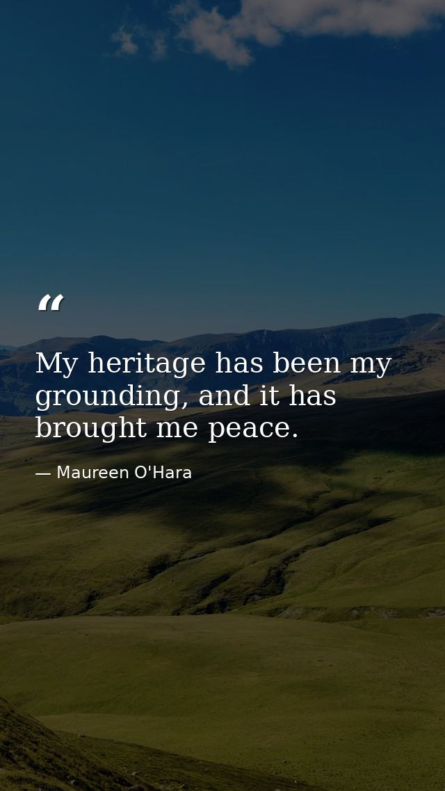 My heritage has been my grounding, and it has brought me peace. — Maureen O'Hara