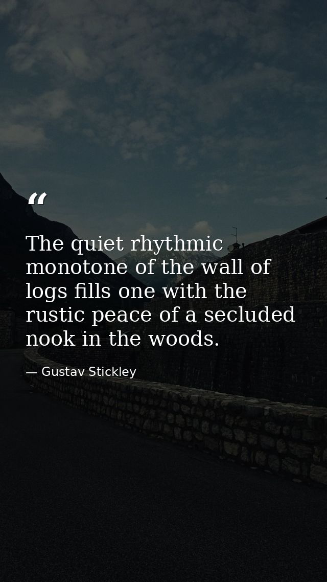 The quiet rhythmic monotone of the wall of logs fills one with the rustic peace of a secluded nook in the woods. — Gustav Stickley