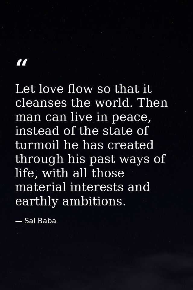 Let love flow so that it cleanses the world. Then man can live in peace, instead of the state of turmoil he has created  — Sai Baba