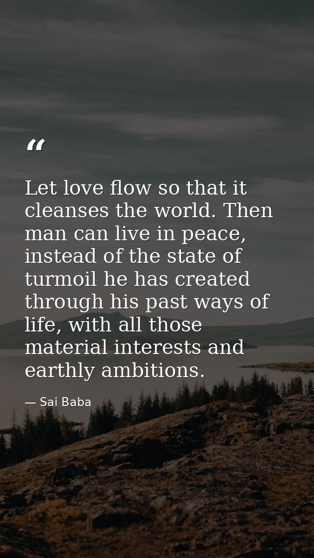 Let love flow so that it cleanses the world. Then man can live in peace, instead of the state of turmoil he has created  — Sai Baba
