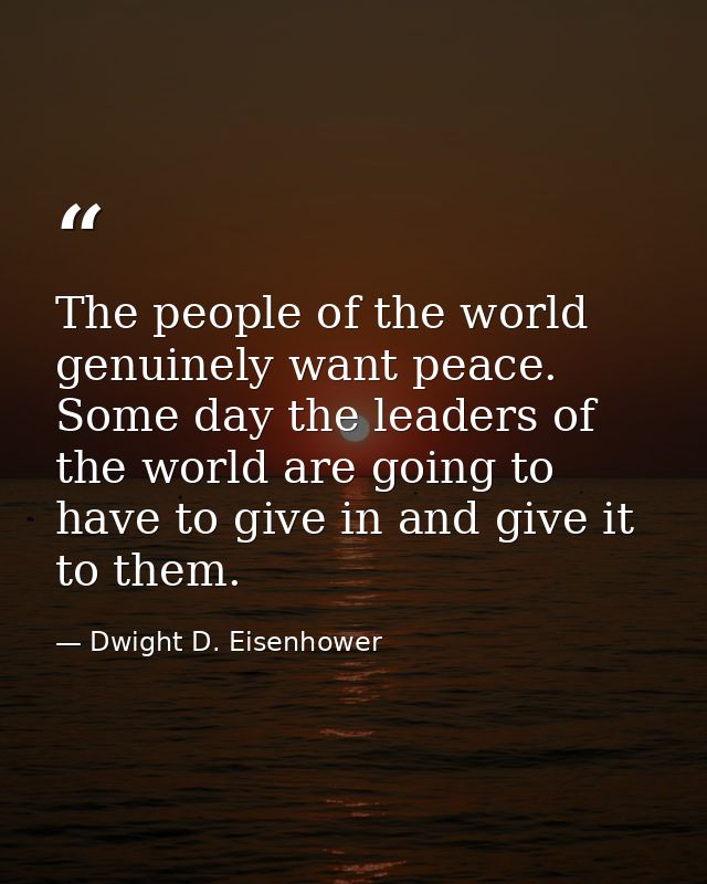 The people of the world genuinely want peace. Some day the leaders of the world are going to have to give in and give it — Dwight D. Eisenhower