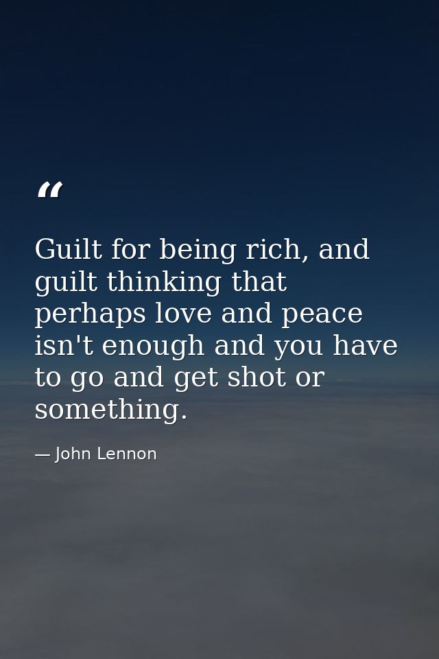 Guilt for being rich, and guilt thinking that perhaps love and peace isn't enough and you have to go and get shot or som — John Lennon