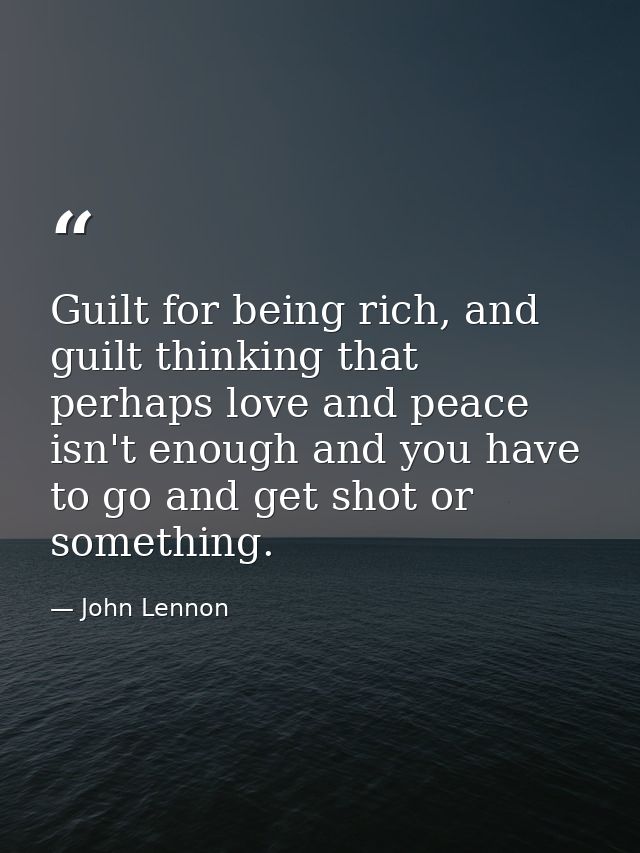 Guilt for being rich, and guilt thinking that perhaps love and peace isn't enough and you have to go and get shot or som — John Lennon