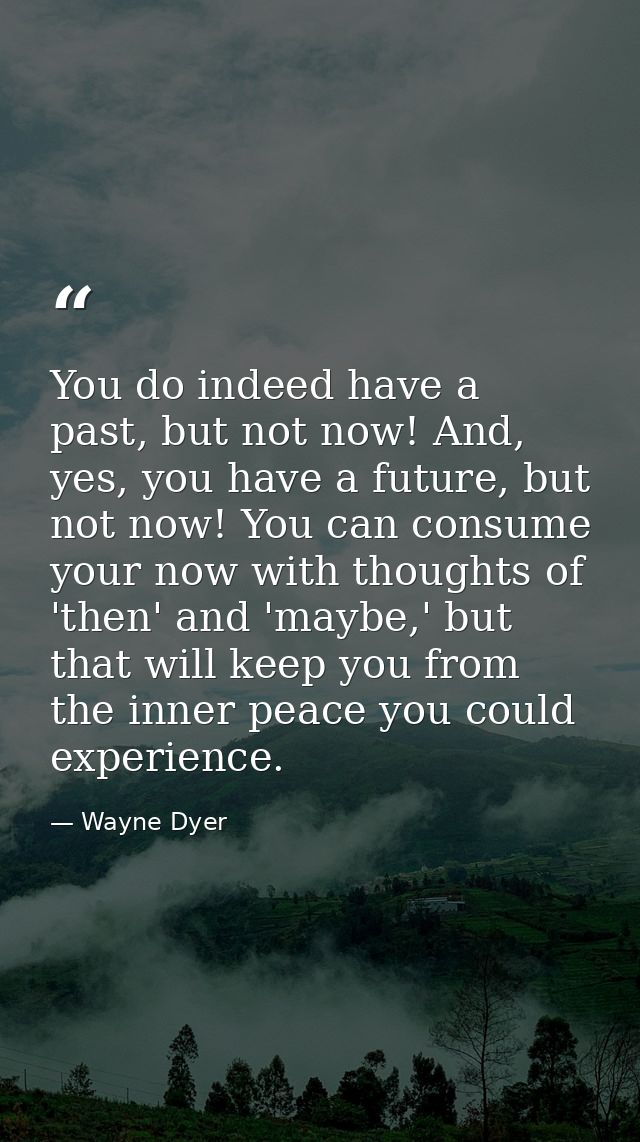 You do indeed have a past, but not now! And, yes, you have a future, but not now! You can consume your now with thoughts — Wayne Dyer