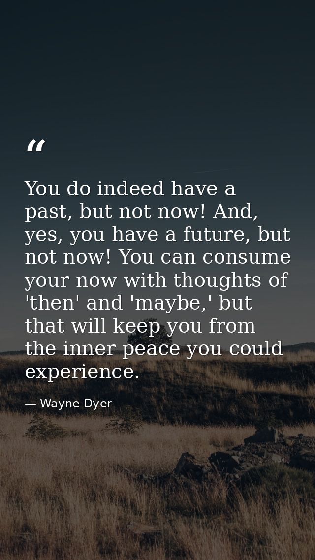 You do indeed have a past, but not now! And, yes, you have a future, but not now! You can consume your now with thoughts — Wayne Dyer