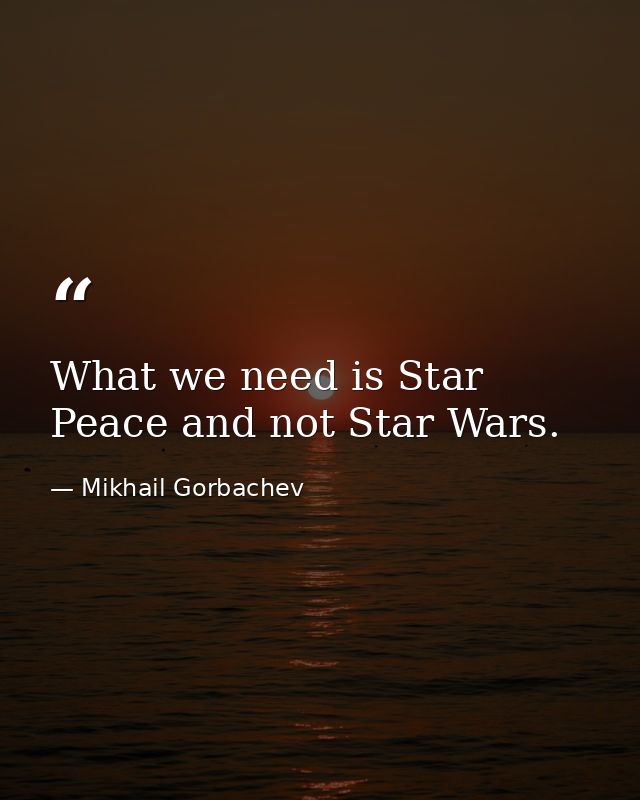 What we need is Star Peace and not Star Wars. — Mikhail Gorbachev
