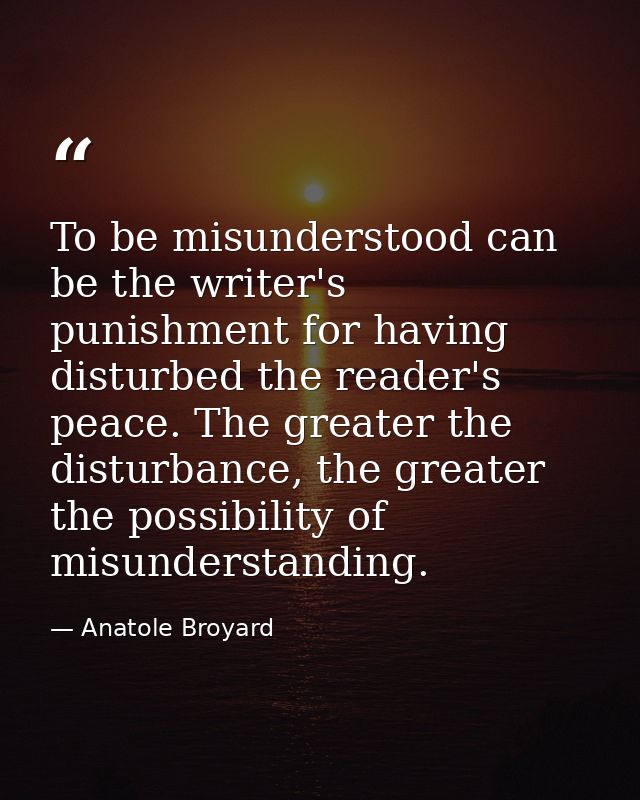 To be misunderstood can be the writer's punishment for having disturbed the reader's peace. The greater the disturbance, — Anatole Broyard