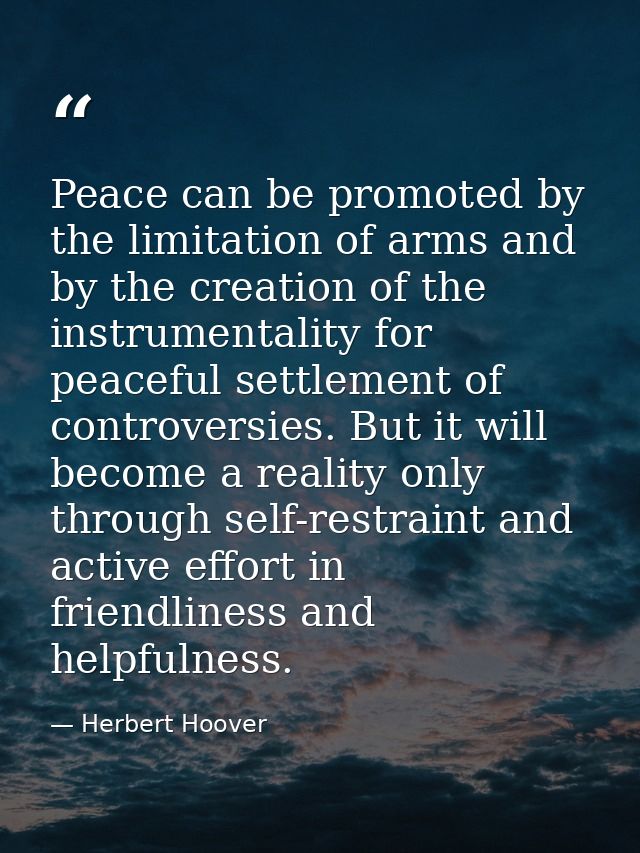 Peace can be promoted by the limitation of arms and by the creation of the instrumentality for peaceful settlement of co — Herbert Hoover