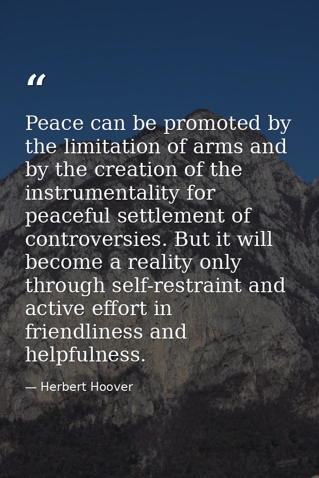 Peace can be promoted by the limitation of arms and by the creation of the instrumentality for peaceful settlement of co — Herbert Hoover