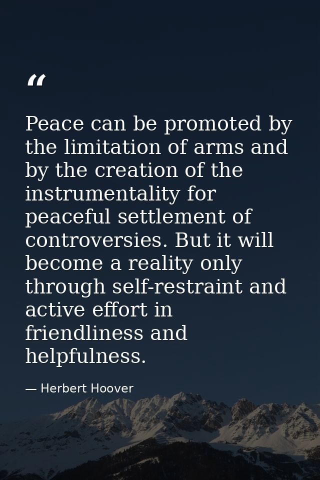Peace can be promoted by the limitation of arms and by the creation of the instrumentality for peaceful settlement of co — Herbert Hoover