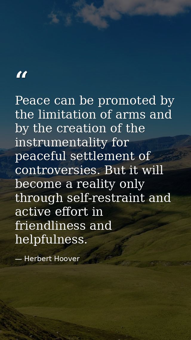 Peace can be promoted by the limitation of arms and by the creation of the instrumentality for peaceful settlement of co — Herbert Hoover