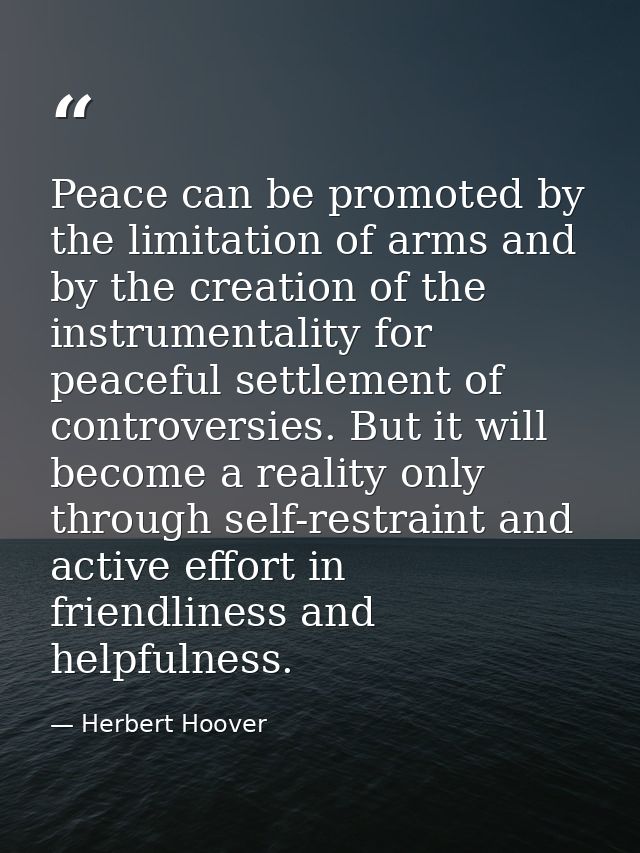 Peace can be promoted by the limitation of arms and by the creation of the instrumentality for peaceful settlement of co — Herbert Hoover