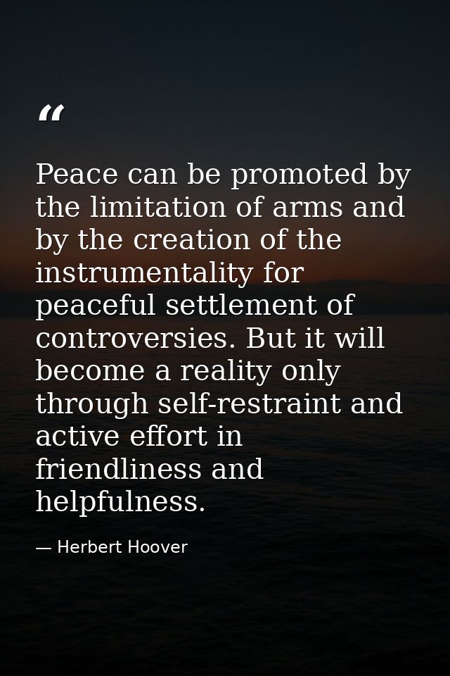 Peace can be promoted by the limitation of arms and by the creation of the instrumentality for peaceful settlement of co — Herbert Hoover