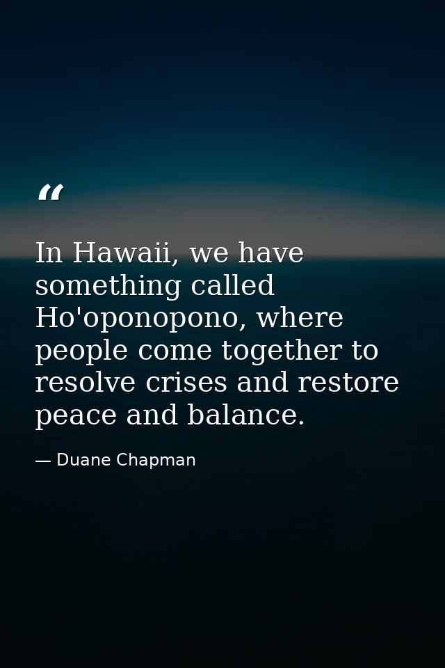 In Hawaii, we have something called Ho'oponopono, where people come together to resolve crises and restore peace and bal — Duane Chapman