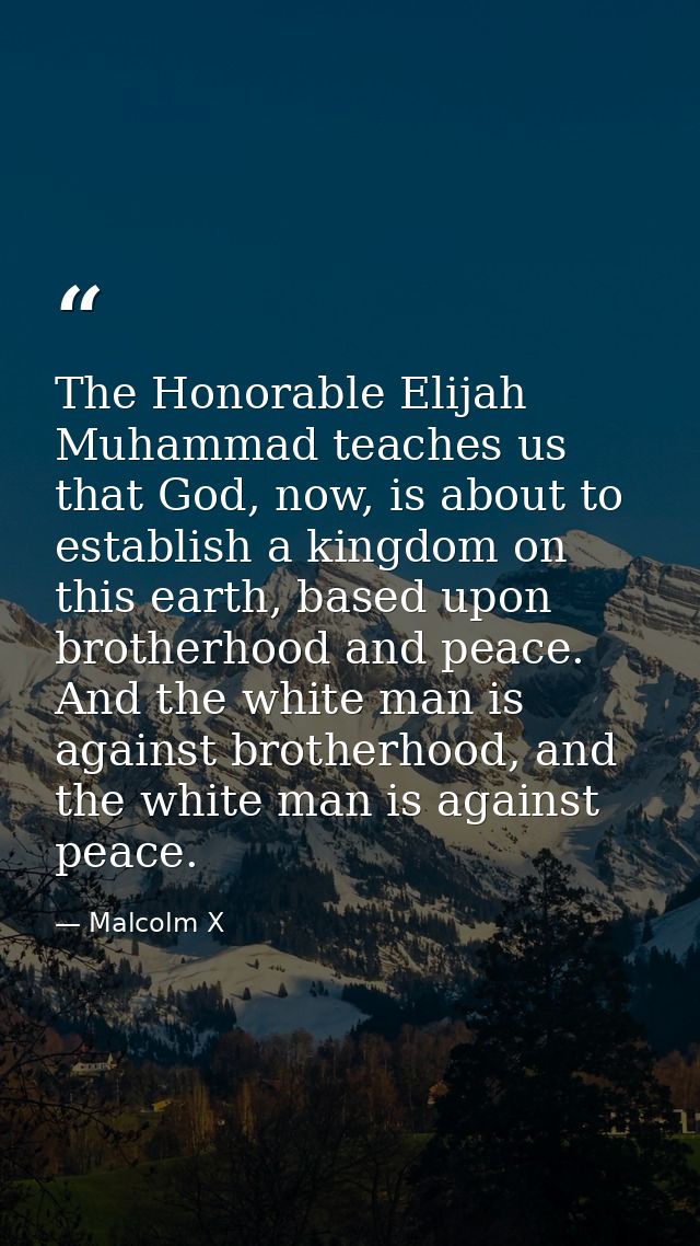The Honorable Elijah Muhammad teaches us that God, now, is about to establish a kingdom on this earth, based upon brothe — Malcolm X