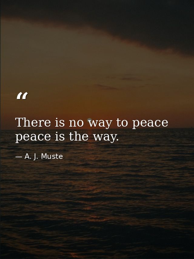There is no way to peace peace is the way. — A. J. Muste