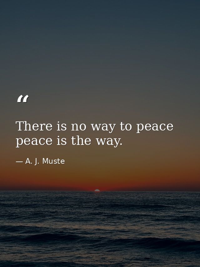 There is no way to peace peace is the way. — A. J. Muste