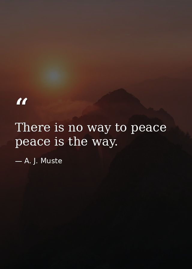 There is no way to peace peace is the way. — A. J. Muste