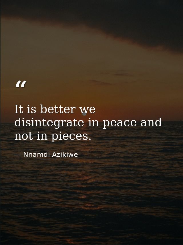 It is better we disintegrate in peace and not in pieces. — Nnamdi Azikiwe