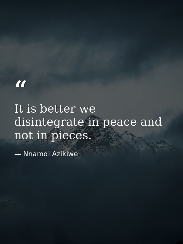It is better we disintegrate in peace and not in pieces. — Nnamdi Azikiwe