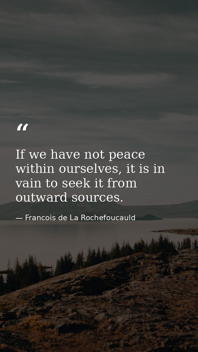 If we have not peace within ourselves, it is in vain to seek it from outward sources. — Francois de La Rochefoucauld