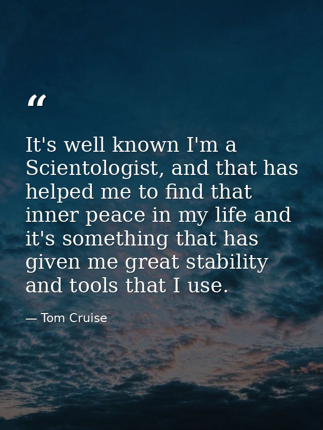 It's well known I'm a Scientologist, and that has helped me to find that inner peace in my life and it's something that  — Tom Cruise