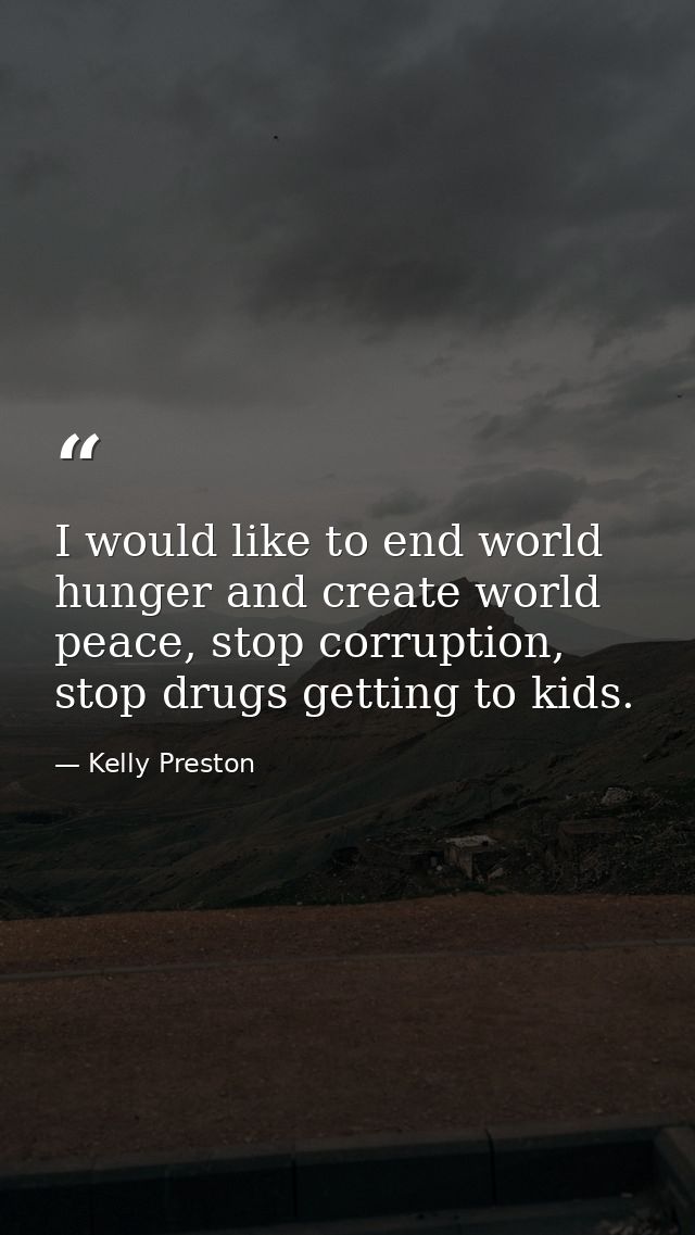 I would like to end world hunger and create world peace, stop corruption, stop drugs getting to kids. — Kelly Preston