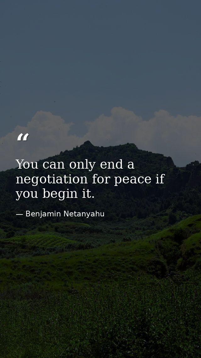 You can only end a negotiation for peace if you begin it. — Benjamin Netanyahu