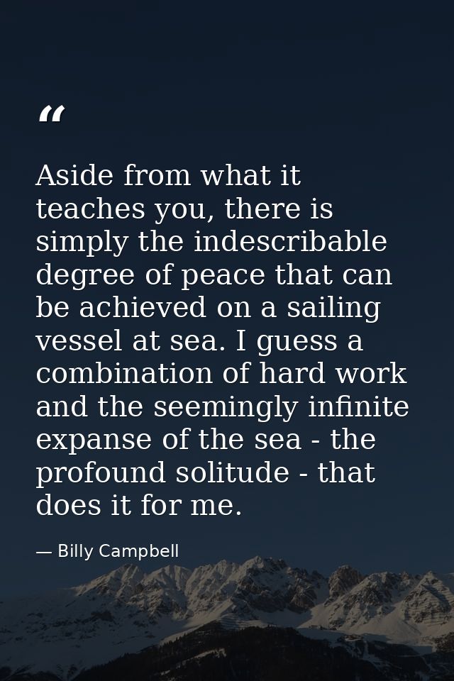 Aside from what it teaches you, there is simply the indescribable degree of peace that can be achieved on a sailing vess — Billy Campbell