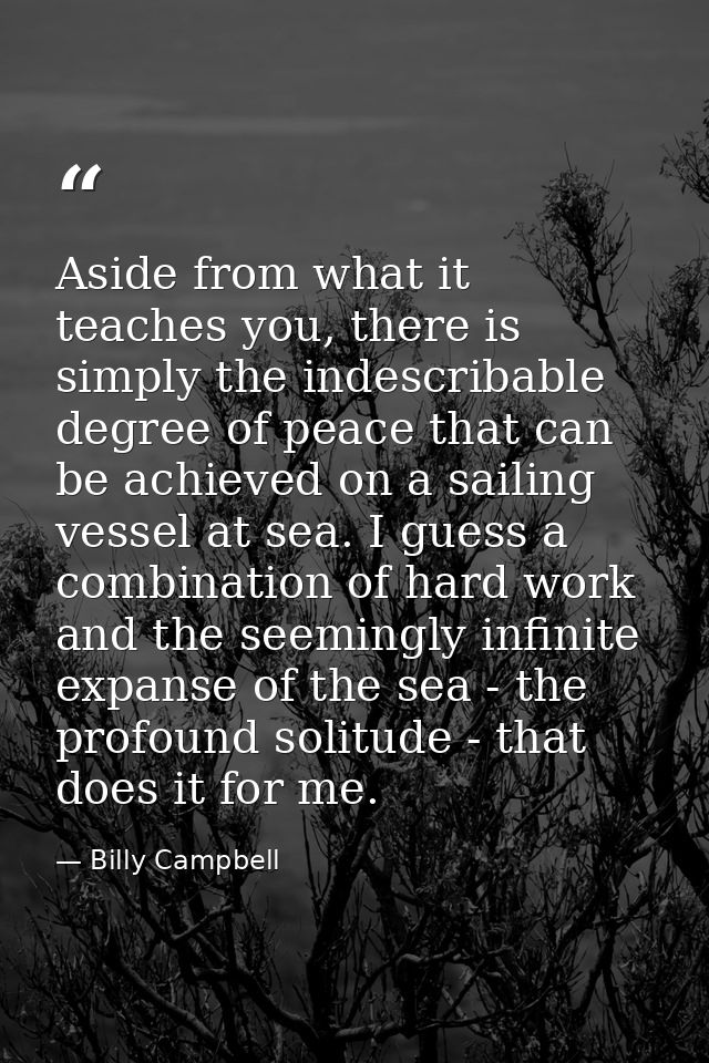 Aside from what it teaches you, there is simply the indescribable degree of peace that can be achieved on a sailing vess — Billy Campbell