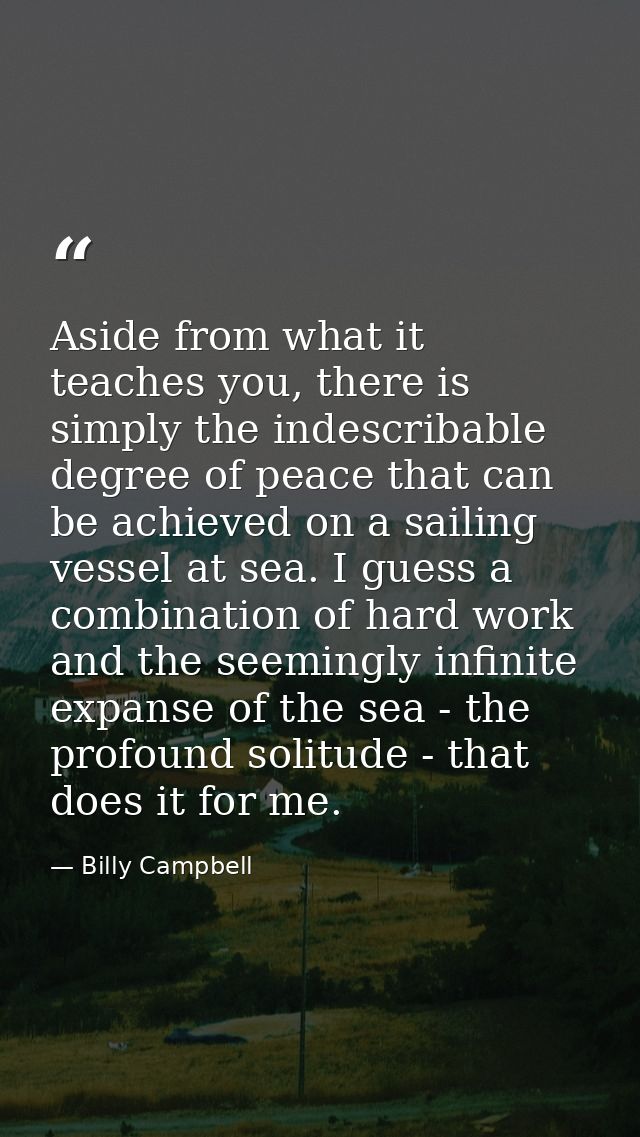 Aside from what it teaches you, there is simply the indescribable degree of peace that can be achieved on a sailing vess — Billy Campbell