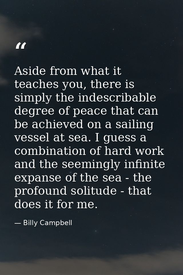 Aside from what it teaches you, there is simply the indescribable degree of peace that can be achieved on a sailing vess — Billy Campbell