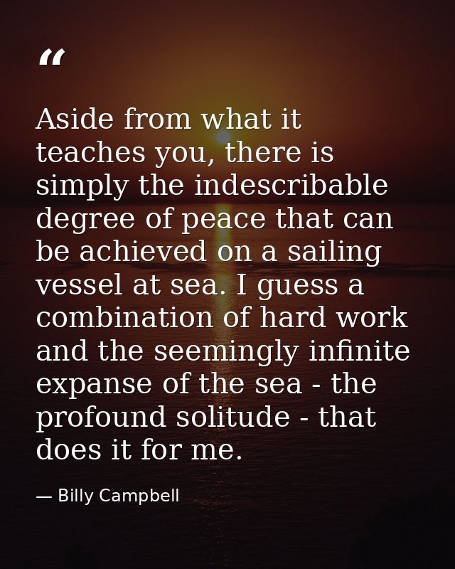 Aside from what it teaches you, there is simply the indescribable degree of peace that can be achieved on a sailing vess — Billy Campbell