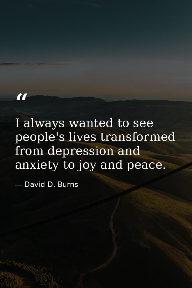 I always wanted to see people's lives transformed from depression and anxiety to joy and peace. — David D. Burns