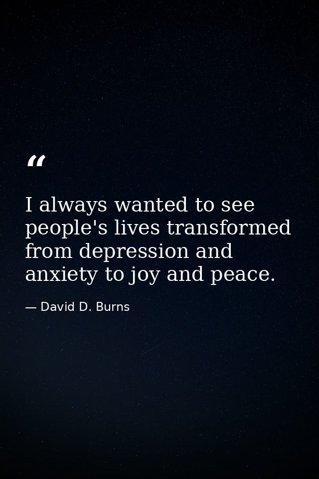 I always wanted to see people's lives transformed from depression and anxiety to joy and peace. — David D. Burns