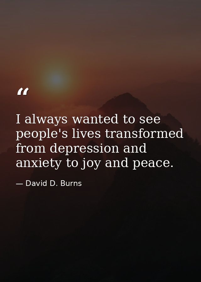 I always wanted to see people's lives transformed from depression and anxiety to joy and peace. — David D. Burns