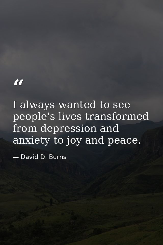 I always wanted to see people's lives transformed from depression and anxiety to joy and peace. — David D. Burns