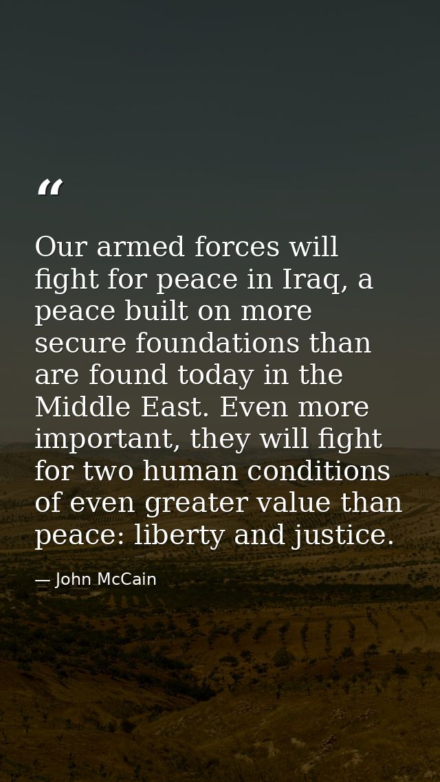 Our armed forces will fight for peace in Iraq, a peace built on more secure foundations than are found today in the Midd — John McCain