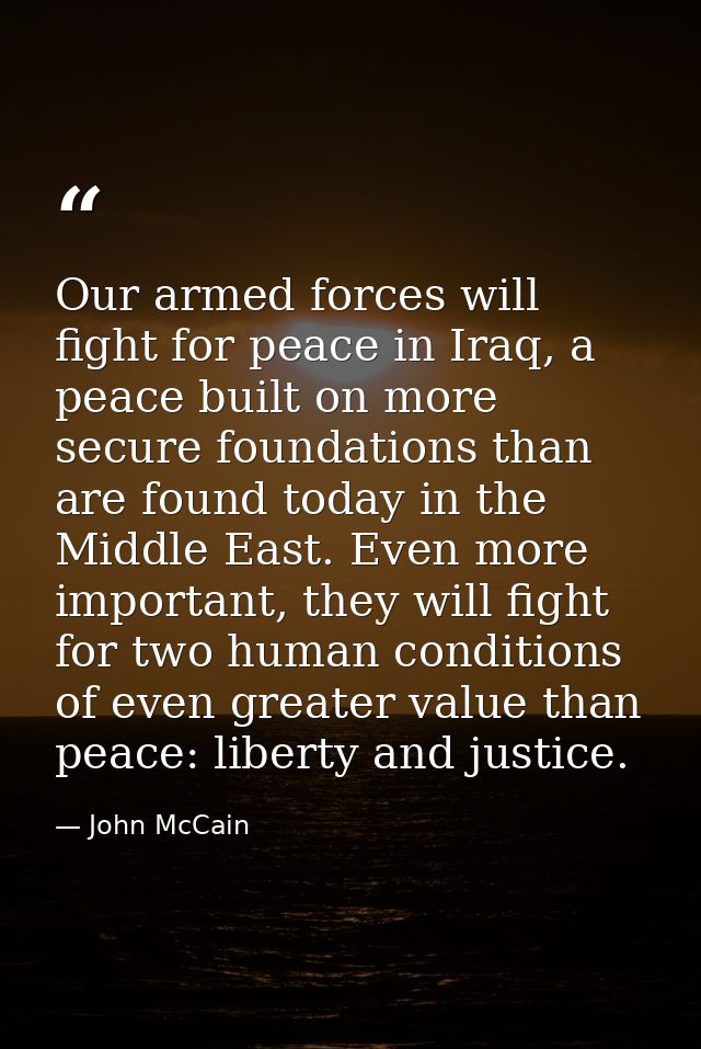 Our armed forces will fight for peace in Iraq, a peace built on more secure foundations than are found today in the Midd — John McCain