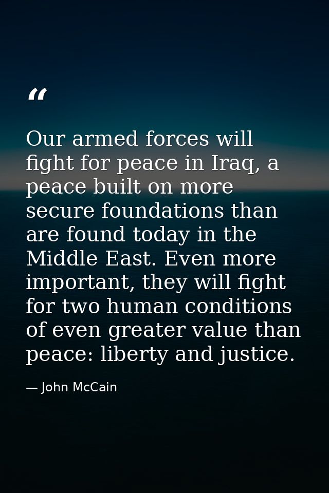 Our armed forces will fight for peace in Iraq, a peace built on more secure foundations than are found today in the Midd — John McCain